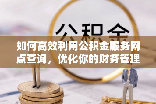 安丘如何高效利用公积金服务网点查询，优化你的财务管理