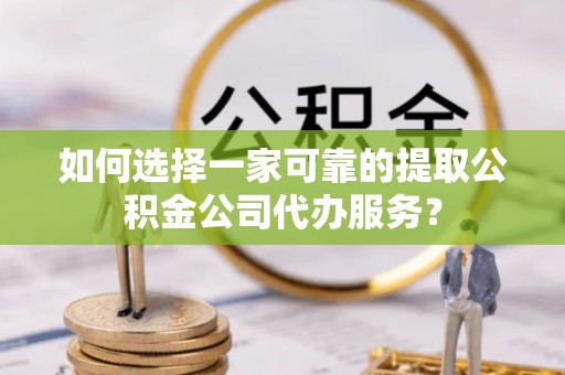 安丘如何选择一家可靠的提取公积金公司代办服务？