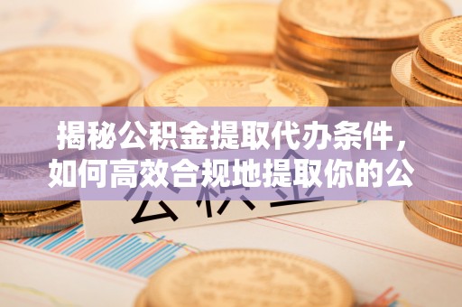 安丘揭秘公积金提取代办条件，如何高效合规地提取你的公积金
