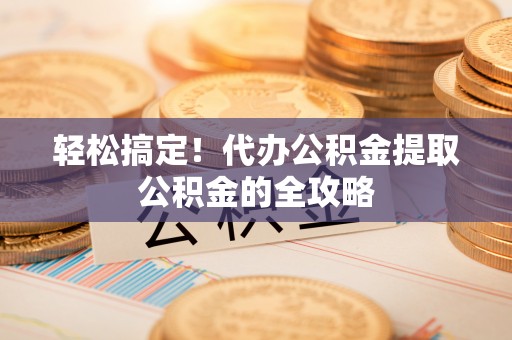安丘轻松搞定！代办公积金提取公积金的全攻略