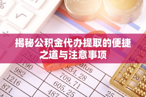 安丘揭秘公积金代办提取的便捷之道与注意事项