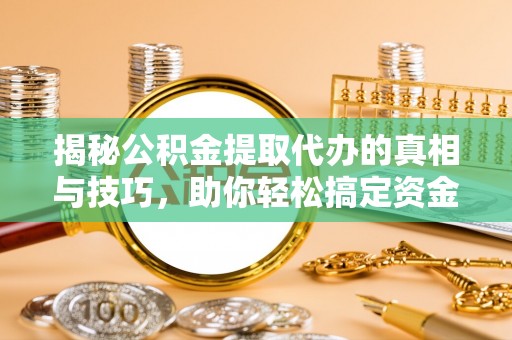 安丘揭秘公积金提取代办的真相与技巧，助你轻松搞定资金流动问题