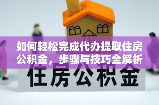 安丘如何轻松完成代办提取住房公积金，步骤与技巧全解析