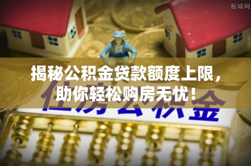 安丘揭秘公积金贷款额度上限，助你轻松购房无忧！