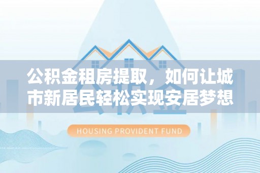 安丘公积金租房提取，如何让城市新居民轻松实现安居梦想