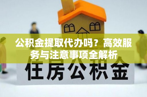 安丘公积金提取代办吗？高效服务与注意事项全解析