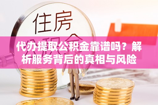 安丘代办提取公积金靠谱吗？解析服务背后的真相与风险