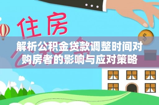 安丘解析公积金贷款调整时间对购房者的影响与应对策略