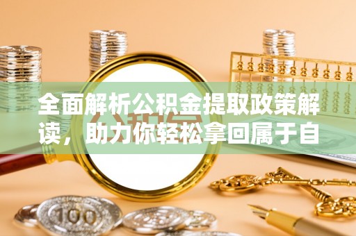 安丘全面解析公积金提取政策解读，助力你轻松拿回属于自己的钱