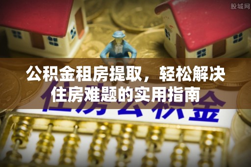 安丘公积金租房提取，轻松解决住房难题的实用指南