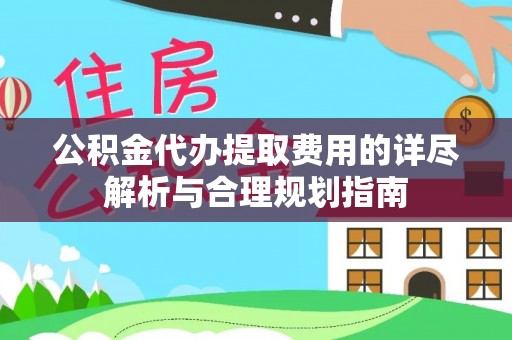 安丘公积金代办提取费用的详尽解析与合理规划指南